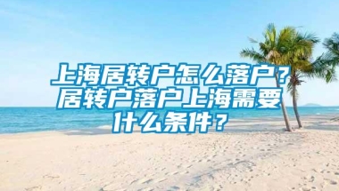 上海居转户怎么落户？居转户落户上海需要什么条件？