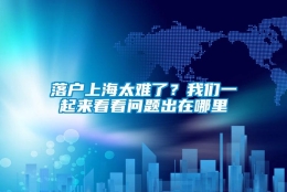 落户上海太难了？我们一起来看看问题出在哪里