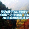 华为首个5G创新中心落户上海浦东 5G AI生态圈加速成型