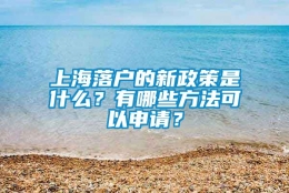 上海落户的新政策是什么？有哪些方法可以申请？