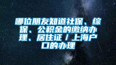 哪位朋友知道社保、综保、公积金的缴纳办理、居住证／上海户口的办理