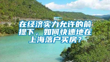 在经济实力允许的前提下，如何快速地在上海落户买房？