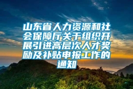 山东省人力资源和社会保障厅关于组织开展引进高层次人才奖励及补贴申报工作的通知