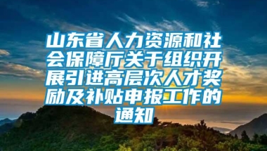 山东省人力资源和社会保障厅关于组织开展引进高层次人才奖励及补贴申报工作的通知