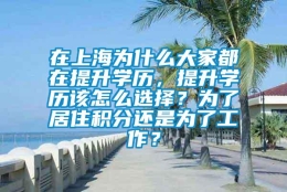 在上海为什么大家都在提升学历，提升学历该怎么选择？为了居住积分还是为了工作？