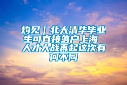 灼见｜北大清华毕业生可直接落户上海 人才大战再起这次有何不同