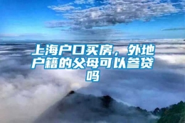 上海户口买房，外地户籍的父母可以参贷吗