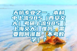 天坑专业之一，本科中上流985（西安交大）考研上流985（上海交大）难吗，需要如何准备（不考数学）？