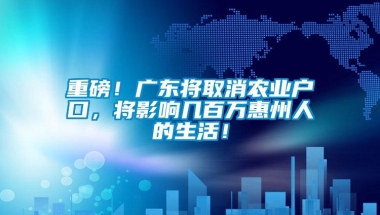 重磅！广东将取消农业户口，将影响几百万惠州人的生活！