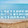 上海留学生租房影响落户，在浦东的归国留学生租房有补贴？