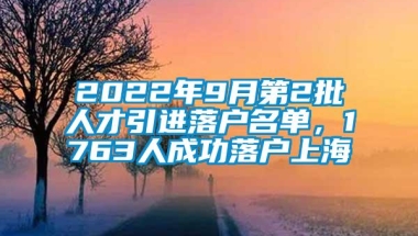 2022年9月第2批人才引进落户名单，1763人成功落户上海