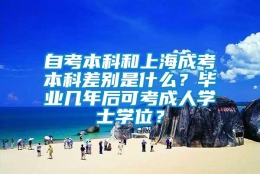 自考本科和上海成考本科差别是什么？毕业几年后可考成人学士学位？