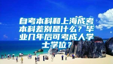 自考本科和上海成考本科差别是什么？毕业几年后可考成人学士学位？