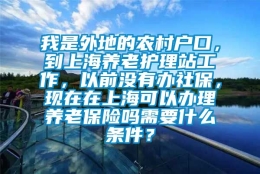 我是外地的农村户口，到上海养老护理站工作，以前没有办社保，现在在上海可以办理养老保险吗需要什么条件？