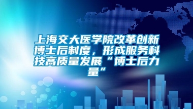 上海交大医学院改革创新博士后制度，形成服务科技高质量发展“博士后力量”