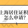 2021上海居住证积分怎么申请？一文搞定!赶紧来看!