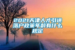 2021天津人才引进落户政策年龄有什么规定