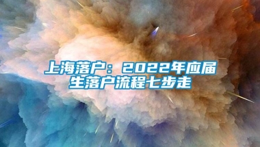 上海落户：2022年应届生落户流程七步走