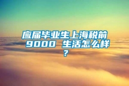 应届毕业生上海税前 9000 生活怎么样？