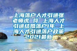 上海落户人才引进张老师虎 符 上海人才引进结婚落户1年 上海人才引进落户政策2021最新