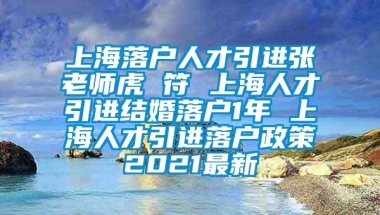 上海落户人才引进张老师虎 符 上海人才引进结婚落户1年 上海人才引进落户政策2021最新