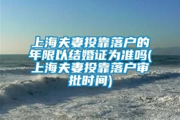 上海夫妻投靠落户的年限以结婚证为准吗(上海夫妻投靠落户审批时间)