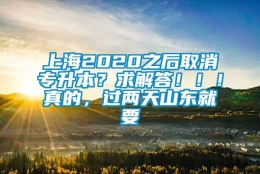 上海2020之后取消专升本？求解答！！！真的，过两天山东就要