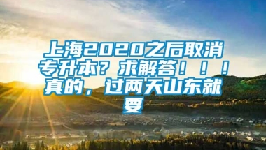 上海2020之后取消专升本？求解答！！！真的，过两天山东就要