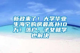 新政来了！大学毕业生海宁购房最高补10万！落户、子女就学也解决