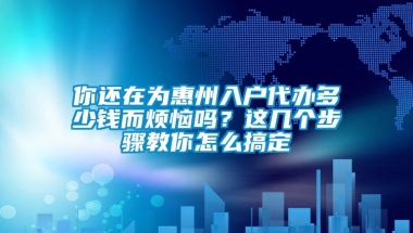 你还在为惠州入户代办多少钱而烦恼吗？这几个步骤教你怎么搞定