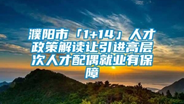 濮阳市「1+14」人才政策解读让引进高层次人才配偶就业有保障