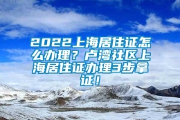 2022上海居住证怎么办理？卢湾社区上海居住证办理3步拿证！