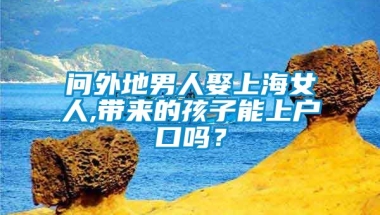 问外地男人娶上海女人,带来的孩子能上户口吗？