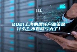 2021上海的居转户政策是什么？不看就亏大了！