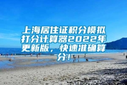 上海居住证积分模拟打分计算器2022年更新版，快速准确算分！