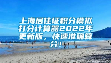 上海居住证积分模拟打分计算器2022年更新版，快速准确算分！