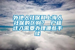 外地人社保和上海人社保的区别？ 户籍迁入需要办理哪些手续