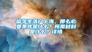 留学生落户上海，那么必要条件是什么？所需材料是什么？详情