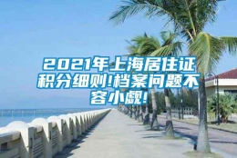 2021年上海居住证积分细则!档案问题不容小觑!