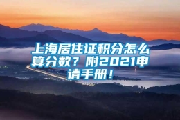 上海居住证积分怎么算分数？附2021申请手册！