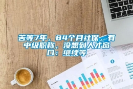 苦等7年，84个月社保，有中级职称，没想到人才窗口：继续等