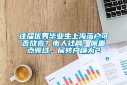 往届优秀毕业生上海落户可否放宽？市人社局：属重点领域，居转户缩为2