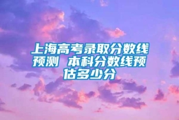 上海高考录取分数线预测 本科分数线预估多少分