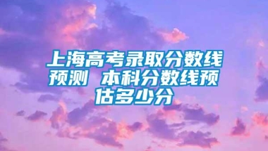 上海高考录取分数线预测 本科分数线预估多少分