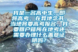 我是一名高中生，即将高考，在异地念书。当地将要高考报名，我要回户籍所在地考还需要办理什么盖章证明吗？