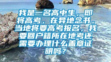 我是一名高中生，即将高考，在异地念书。当地将要高考报名，我要回户籍所在地考还需要办理什么盖章证明吗？