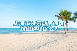 上海市没劳动手册可以缴纳社保么？