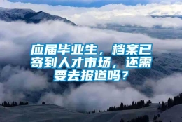 应届毕业生，档案已寄到人才市场，还需要去报道吗？