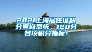 2021上海居住证积分查询系统，120分各项积分指标！