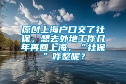 原创上海户口交了社保，想去外地工作几年再回上海，“社保”咋整呢？